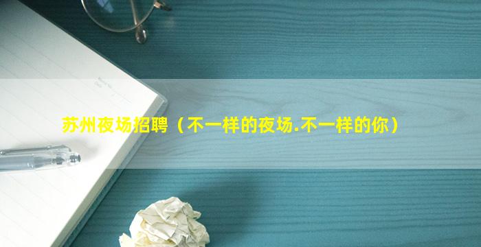 苏州夜场招聘（不一样的夜场.不一样的你）